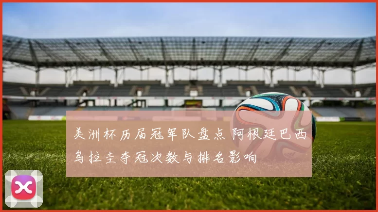 美洲杯历届冠军队盘点 阿根廷巴西乌拉圭夺冠次数与排名影响