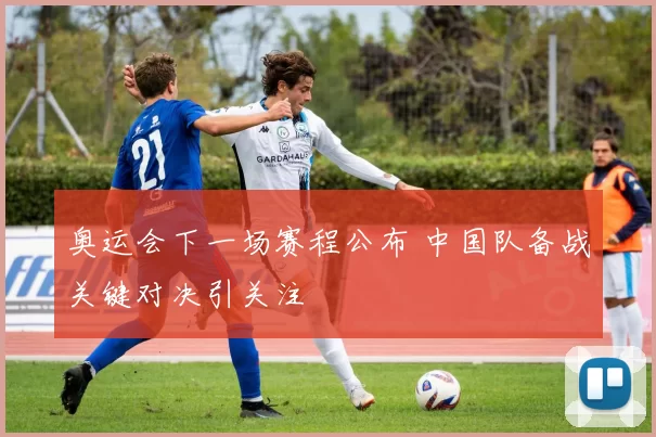 奥运会下一场赛程公布 中国队备战关键对决引关注