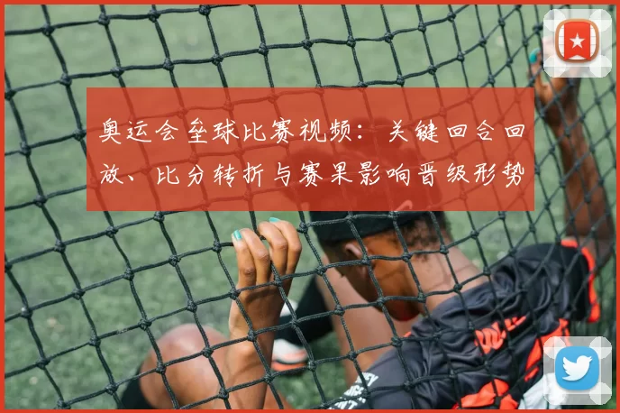 奥运会垒球比赛视频：关键回合回放、比分转折与赛果影响晋级形势分析