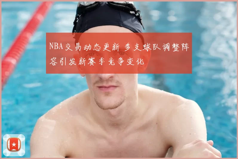 NBA交易动态更新 多支球队调整阵容引发新赛季竞争变化