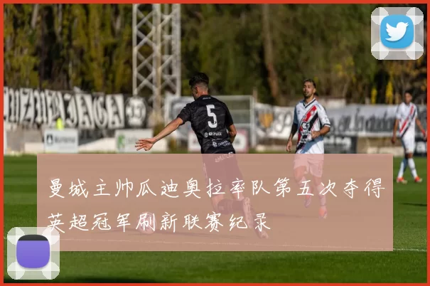 曼城主帅瓜迪奥拉率队第五次夺得英超冠军刷新联赛纪录