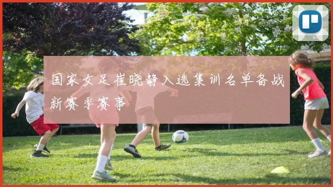 国家女足崔晓静入选集训名单备战新赛季赛事