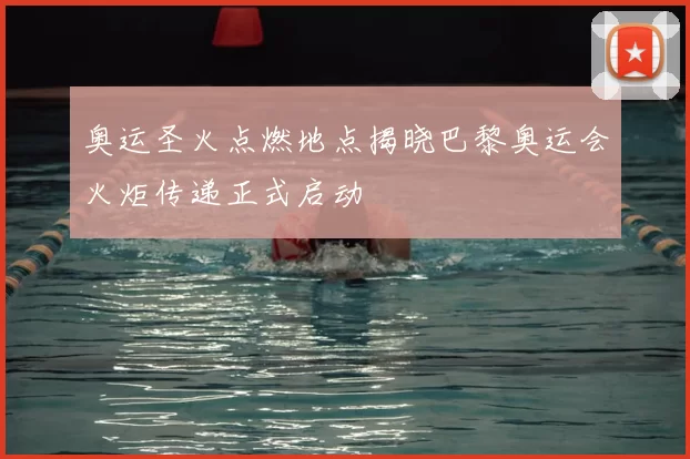 奥运圣火点燃地点揭晓巴黎奥运会火炬传递正式启动