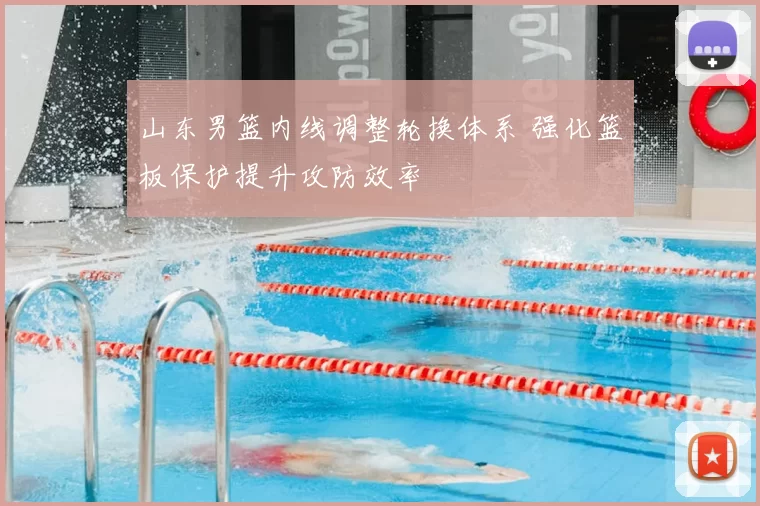 山东男篮内线调整轮换体系 强化篮板保护提升攻防效率