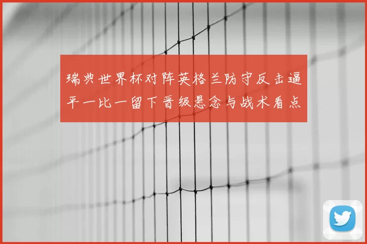 瑞典世界杯对阵英格兰防守反击逼平一比一留下晋级悬念与战术看点