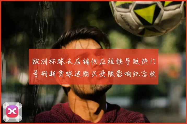 欧洲杯球衣店铺供应短缺导致热门号码断货球迷购买受限影响纪念收藏销量