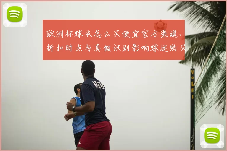 欧洲杯球衣怎么买便宜官方渠道、折扣时点与真假识别影响球迷购买决策