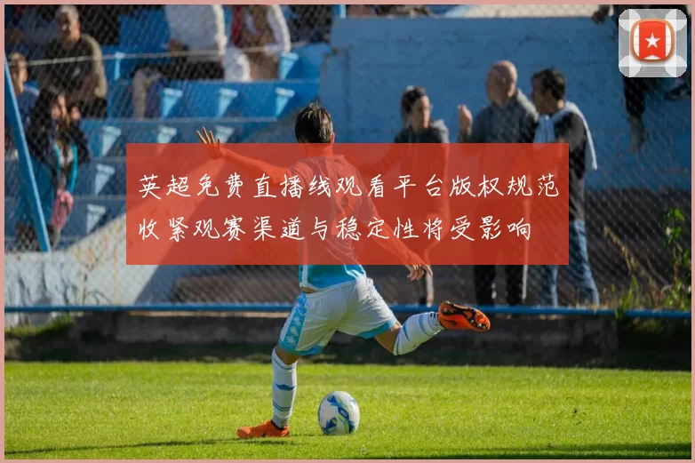 英超免费直播线观看平台版权规范收紧观赛渠道与稳定性将受影响