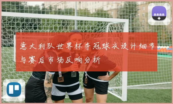 意大利队世界杯夺冠球衣设计细节与赛后市场反响分析