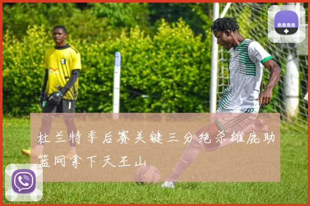 杜兰特季后赛关键三分绝杀雄鹿助篮网拿下天王山