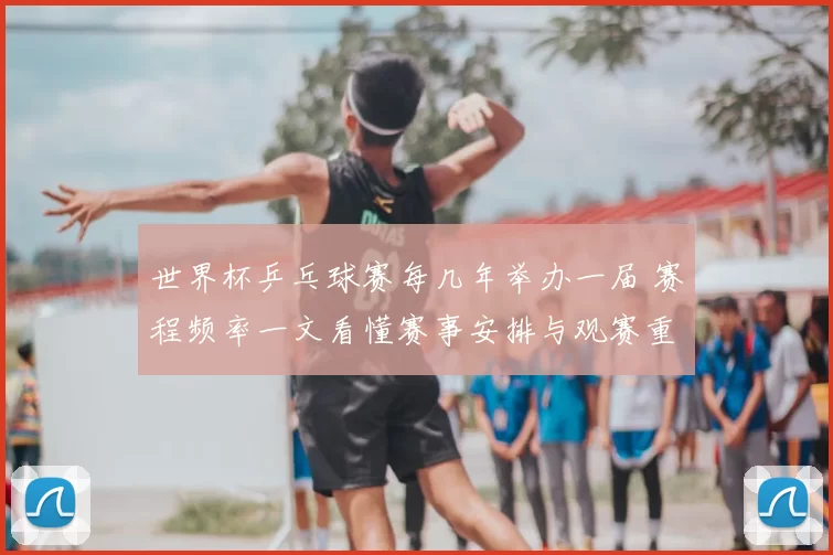 世界杯乒乓球赛每几年举办一届 赛程频率一文看懂赛事安排与观赛重点