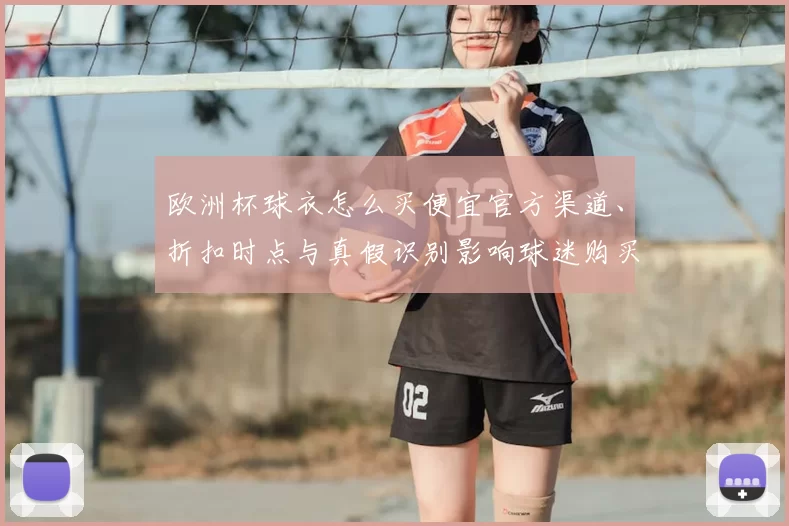 欧洲杯球衣怎么买便宜官方渠道、折扣时点与真假识别影响球迷购买决策