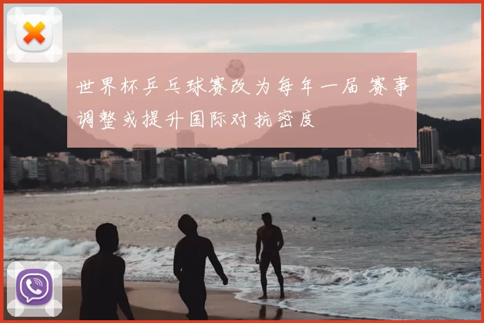 世界杯乒乓球赛改为每年一届 赛事调整或提升国际对抗密度