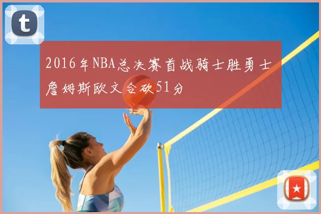 2016年NBA总决赛首战骑士胜勇士 詹姆斯欧文合砍51分