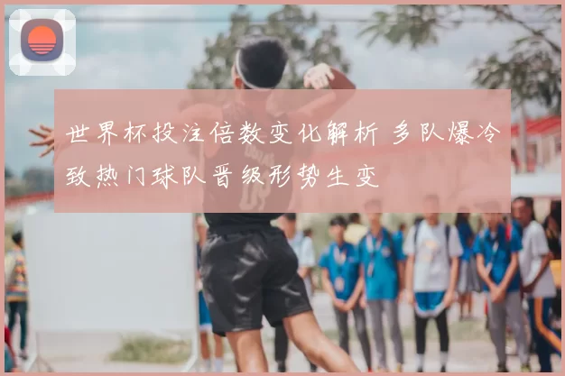 世界杯投注倍数变化解析 多队爆冷致热门球队晋级形势生变