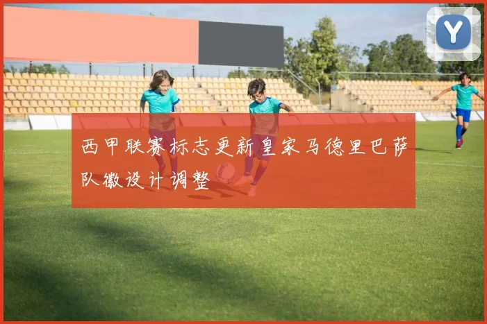 西甲联赛标志更新皇家马德里巴萨队徽设计调整