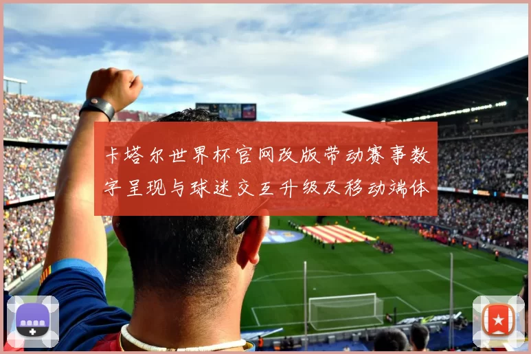 卡塔尔世界杯官网改版带动赛事数字呈现与球迷交互升级及移动端体验优化
