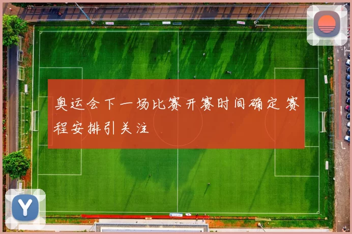 奥运会下一场比赛开赛时间确定 赛程安排引关注
