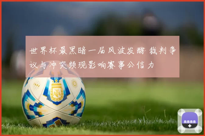 世界杯最黑暗一届风波发酵 裁判争议与冲突频现影响赛事公信力