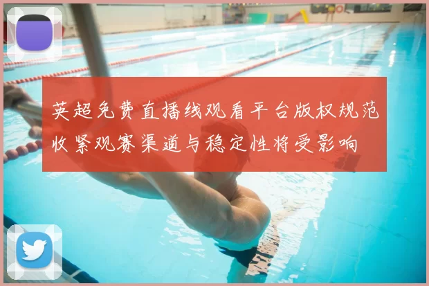 英超免费直播线观看平台版权规范收紧观赛渠道与稳定性将受影响