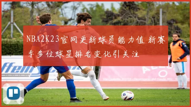 NBA2K23官网更新球员能力值 新赛季多位球星排名变化引关注