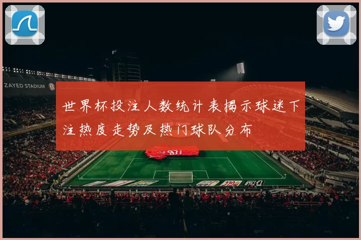 世界杯投注人数统计表揭示球迷下注热度走势及热门球队分布