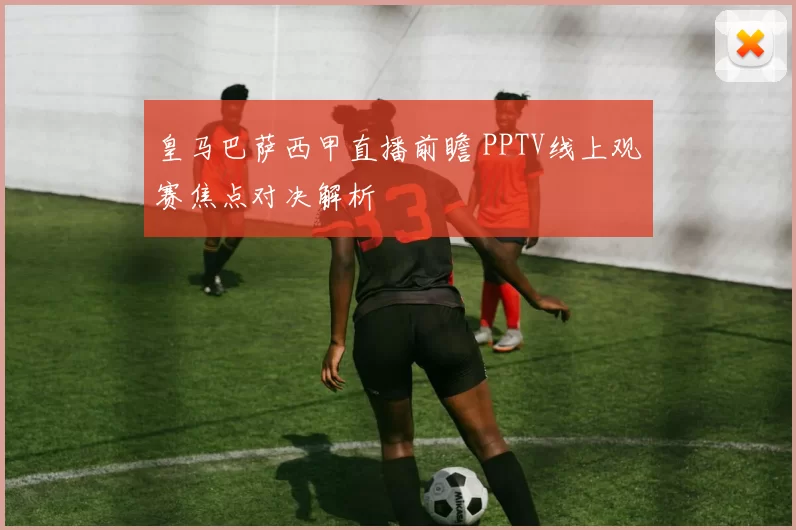 皇马巴萨西甲直播前瞻 PPTV线上观赛焦点对决解析