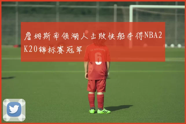 詹姆斯率领湖人击败快船夺得NBA2K20锦标赛冠军