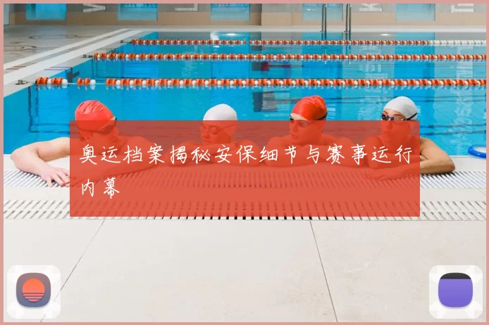 奥运档案揭秘安保细节与赛事运行内幕