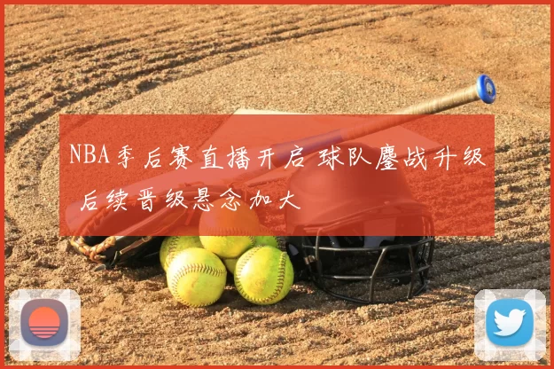 NBA季后赛直播开启 球队鏖战升级 后续晋级悬念加大