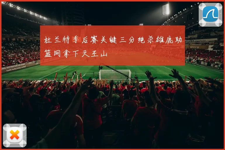 杜兰特季后赛关键三分绝杀雄鹿助篮网拿下天王山