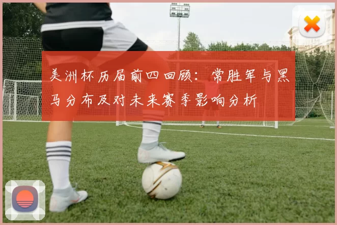 美洲杯历届前四回顾:常胜军与黑马分布及对未来赛季影响分析