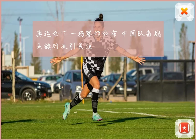 奥运会下一场赛程公布 中国队备战关键对决引关注