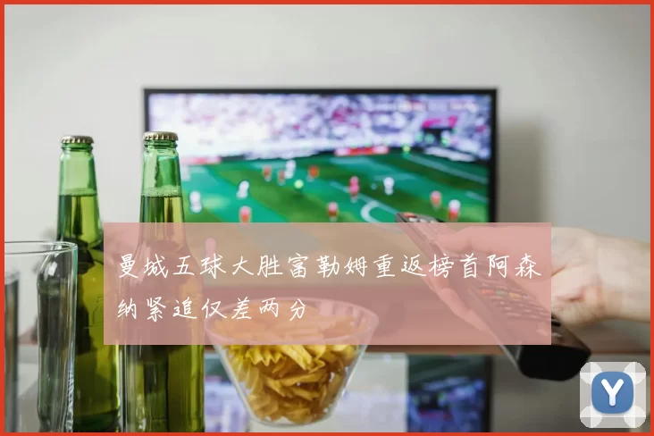 曼城五球大胜富勒姆重返榜首阿森纳紧追仅差两分