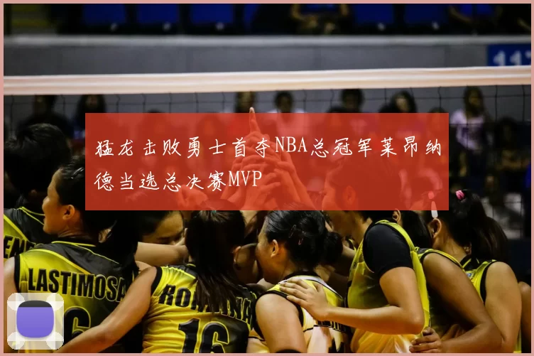 猛龙击败勇士首夺NBA总冠军莱昂纳德当选总决赛MVP