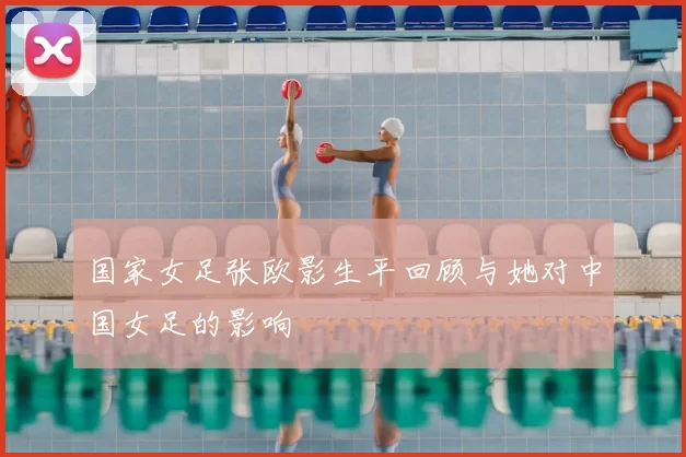 国家女足张欧影生平回顾与她对中国女足的影响