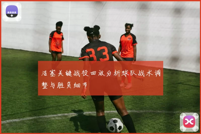 活塞关键战役回放分析球队战术调整与胜负细节