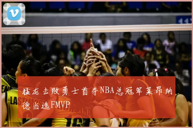 猛龙击败勇士首夺NBA总冠军莱昂纳德当选FMVP