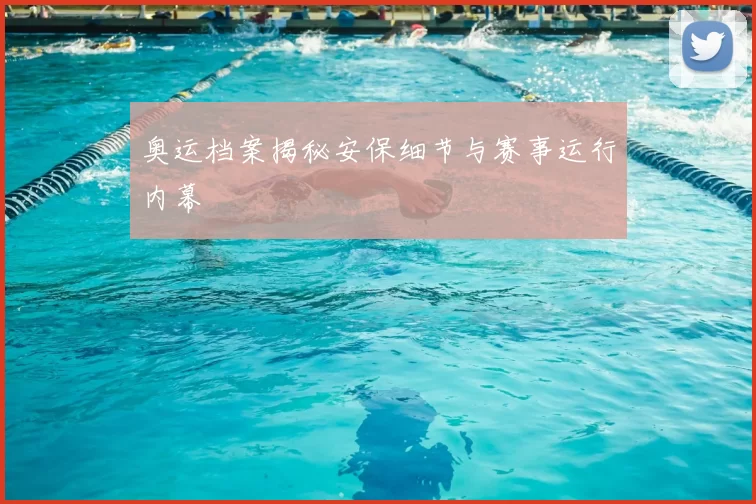奥运档案揭秘安保细节与赛事运行内幕
