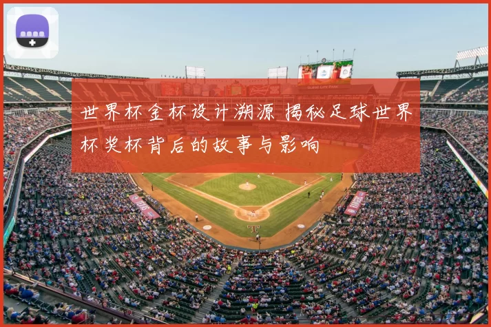 世界杯金杯设计溯源 揭秘足球世界杯奖杯背后的故事与影响