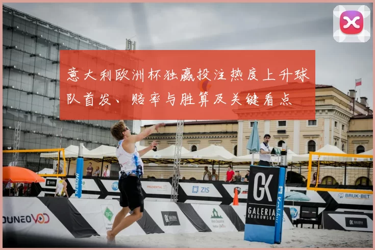 意大利欧洲杯独赢投注热度上升球队首发、赔率与胜算及关键看点