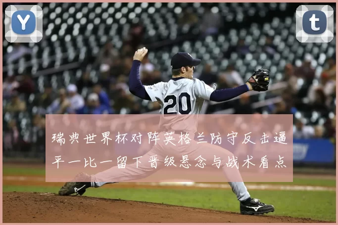 瑞典世界杯对阵英格兰防守反击逼平一比一留下晋级悬念与战术看点