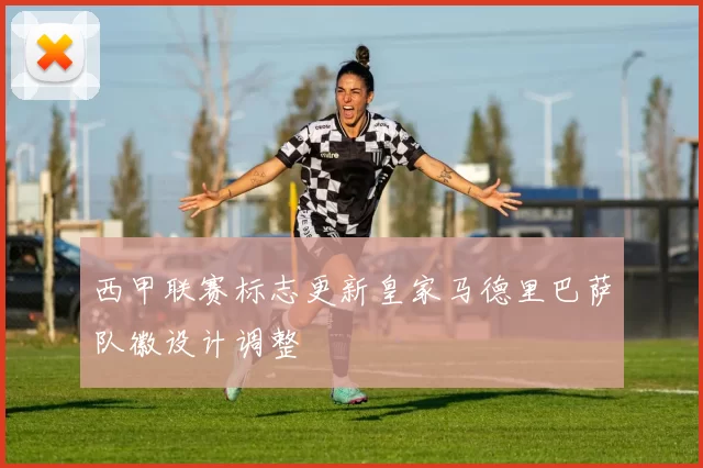 西甲联赛标志更新皇家马德里巴萨队徽设计调整