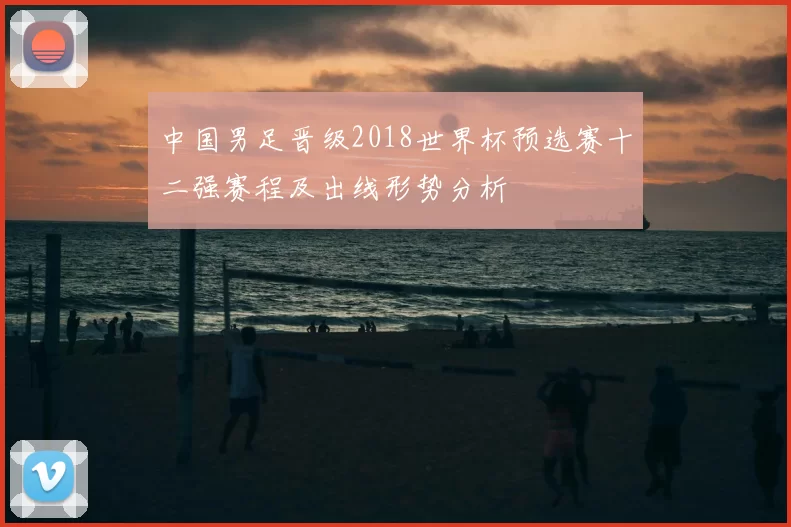 中国男足晋级2018世界杯预选赛十二强赛程及出线形势分析
