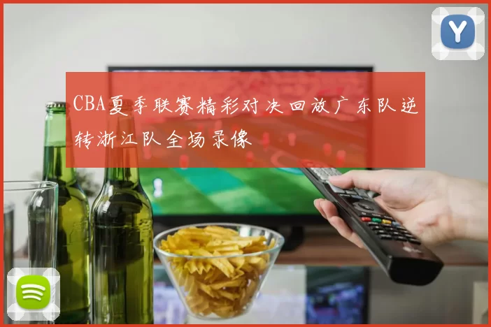 CBA夏季联赛精彩对决回放广东队逆转浙江队全场录像