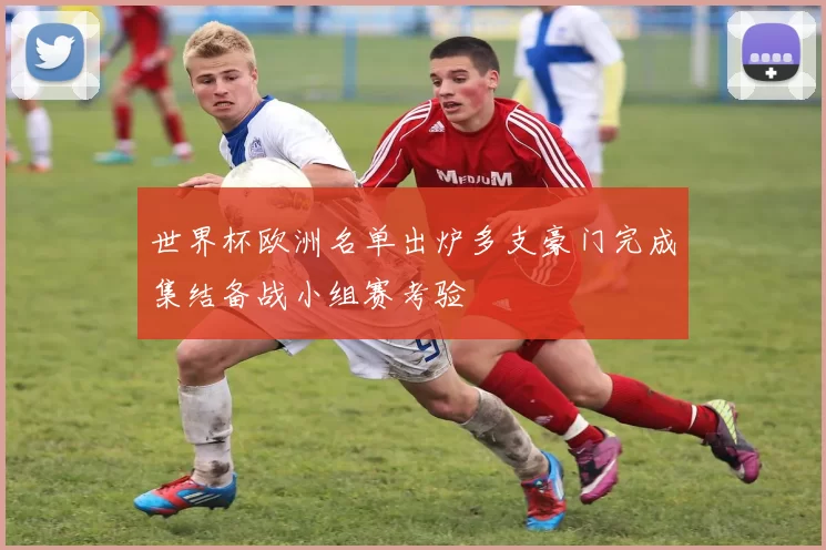 世界杯欧洲名单出炉多支豪门完成集结备战小组赛考验