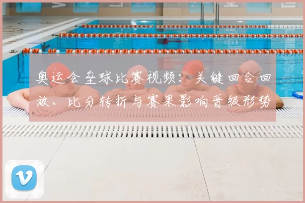 奥运会垒球比赛视频：关键回合回放、比分转折与赛果影响晋级形势分析