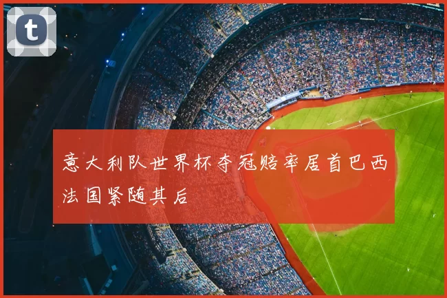 意大利队世界杯夺冠赔率居首巴西法国紧随其后
