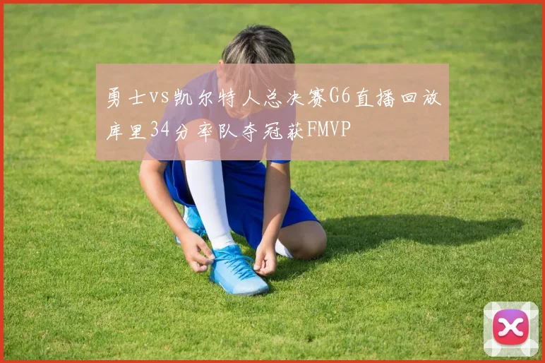 勇士vs凯尔特人总决赛G6直播回放库里34分率队夺冠获FMVP