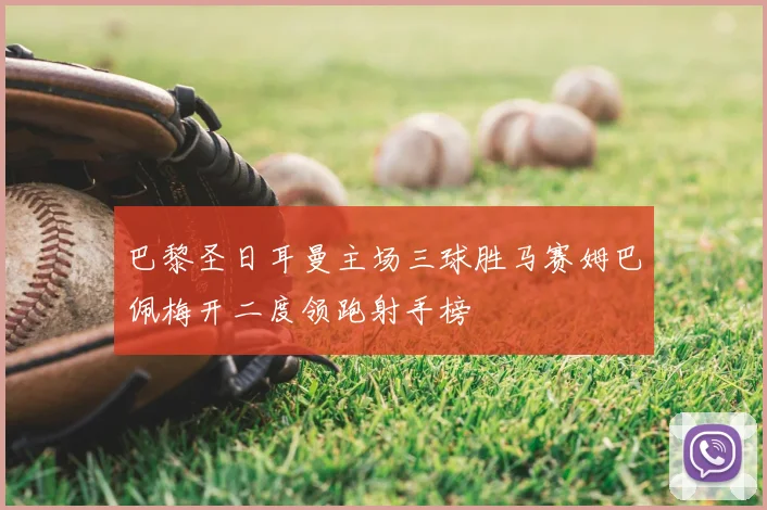 巴黎圣日耳曼主场三球胜马赛姆巴佩梅开二度领跑射手榜